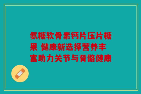 氨糖软骨素钙片压片糖果 健康新选择营养丰富助力关节与骨骼健康