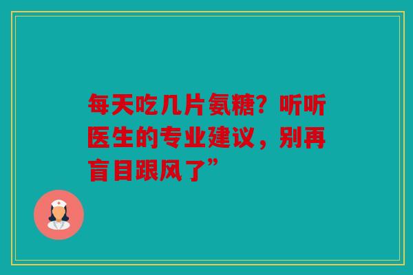 每天吃几片氨糖？听听医生的专业建议，别再盲目跟风了”