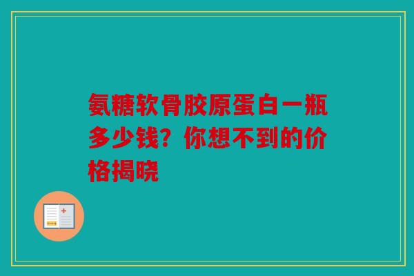 氨糖软骨胶原蛋白一瓶多少钱？你想不到的价格揭晓