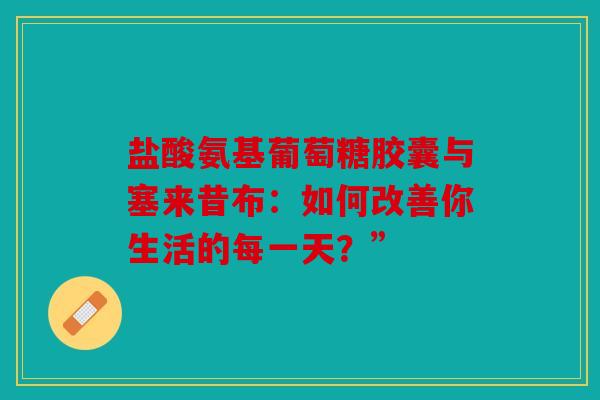 盐酸氨基葡萄糖胶囊与塞来昔布：如何改善你生活的每一天？”