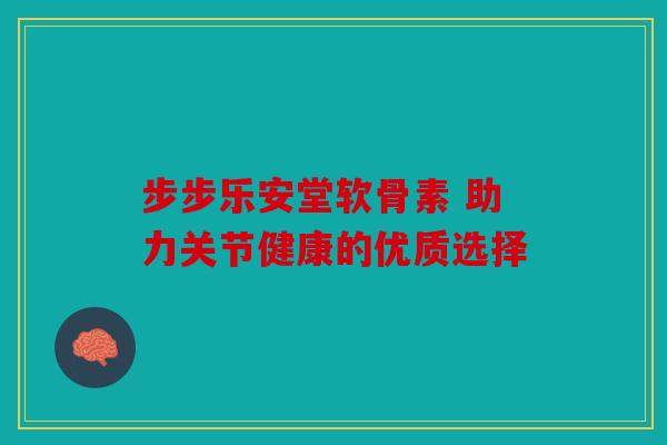 步步乐安堂软骨素 助力关节健康的优质选择