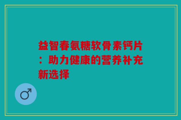 益智春氨糖软骨素钙片：助力健康的营养补充新选择