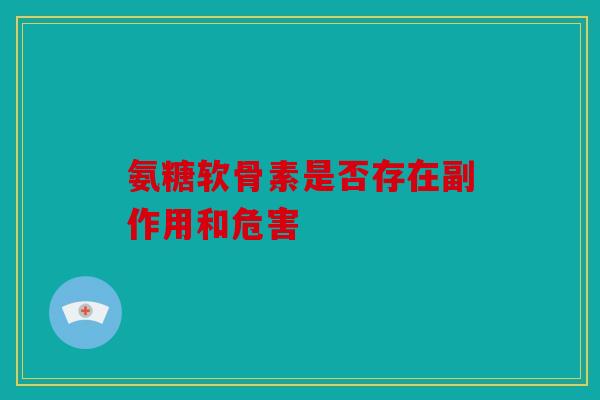 氨糖软骨素是否存在副作用和危害