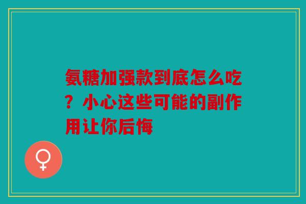 氨糖加强款到底怎么吃？小心这些可能的副作用让你后悔