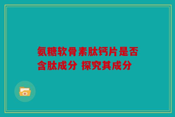 氨糖软骨素肽钙片是否含肽成分 探究其成分