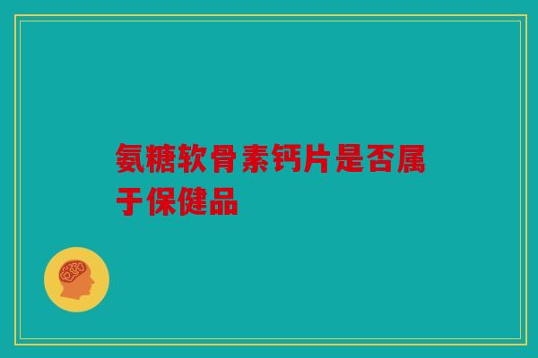 氨糖软骨素钙片是否属于保健品