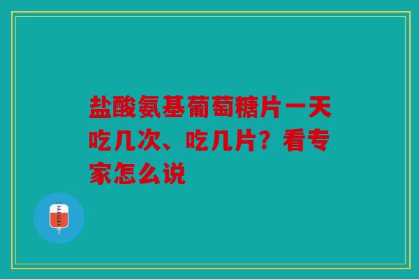 盐酸氨基葡萄糖片一天吃几次、吃几片？看专家怎么说
