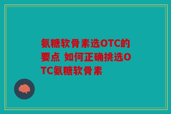 氨糖软骨素选OTC的要点 如何正确挑选OTC氨糖软骨素