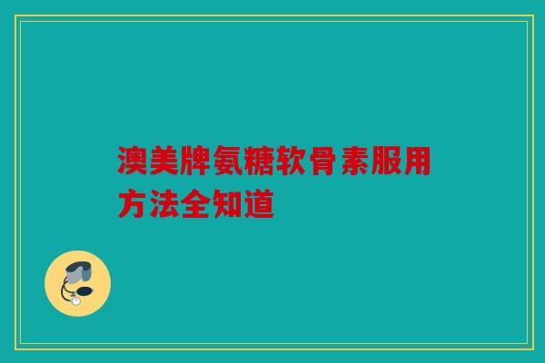澳美牌氨糖软骨素服用方法全知道
