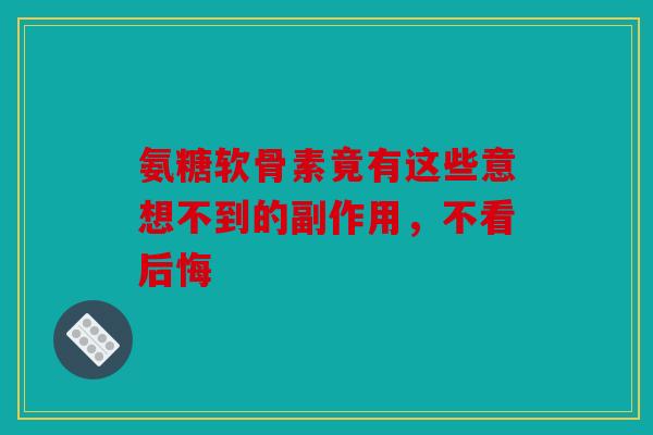 氨糖软骨素竟有这些意想不到的副作用，不看后悔