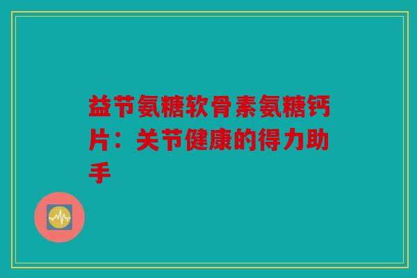 益节氨糖软骨素氨糖钙片：关节健康的得力助手