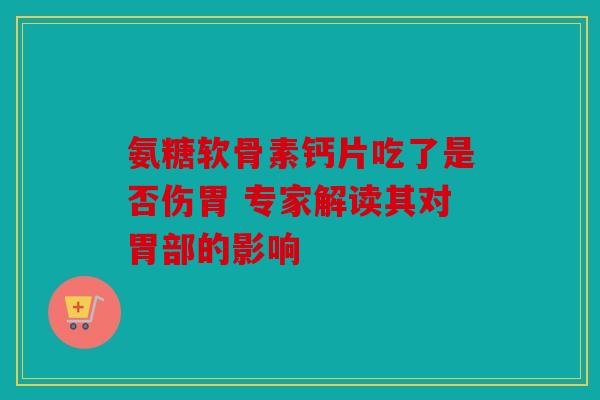 氨糖软骨素钙片吃了是否伤胃 专家解读其对胃部的影响