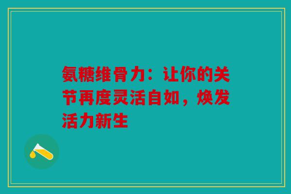 氨糖维骨力：让你的关节再度灵活自如，焕发活力新生