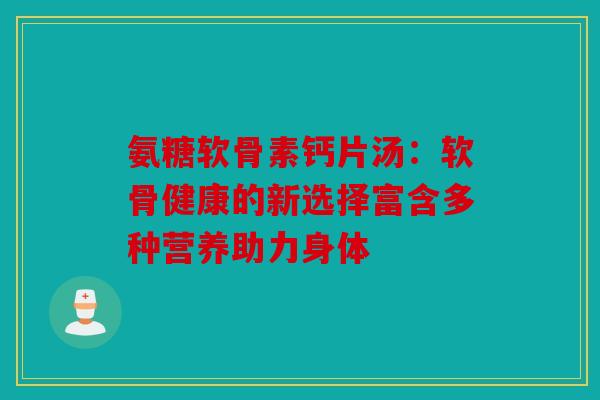 氨糖软骨素钙片汤：软骨健康的新选择富含多种营养助力身体