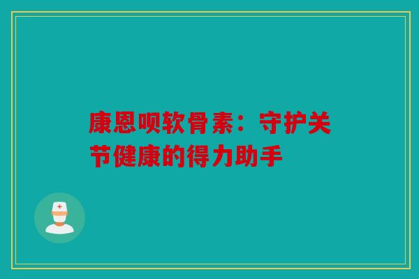 康恩呗软骨素：守护关节健康的得力助手