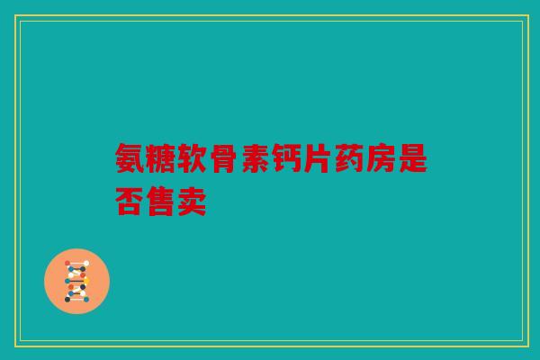 氨糖软骨素钙片药房是否售卖