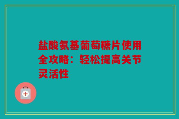 盐酸氨基葡萄糖片使用全攻略：轻松提高关节灵活性