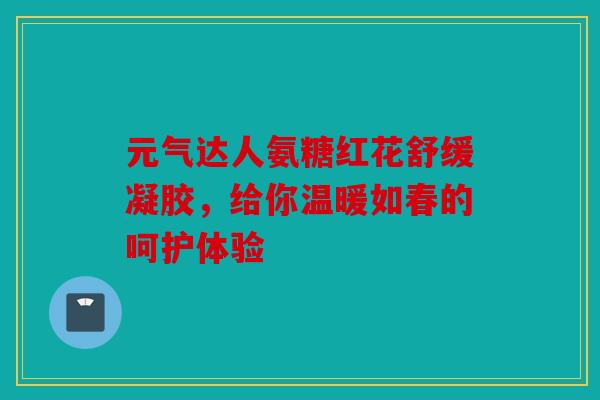 元气达人氨糖红花舒缓凝胶，给你温暖如春的呵护体验