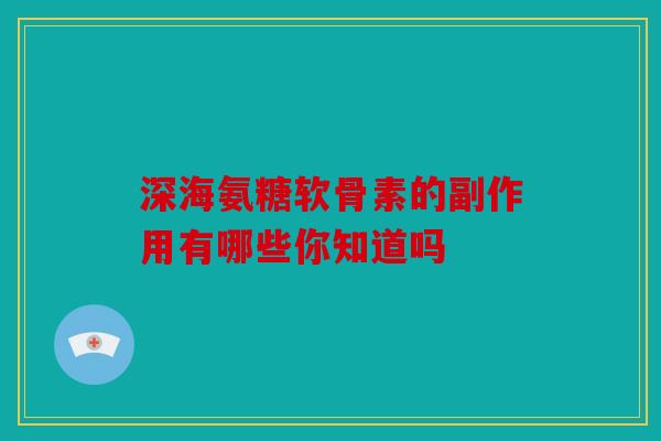 深海氨糖软骨素的副作用有哪些你知道吗