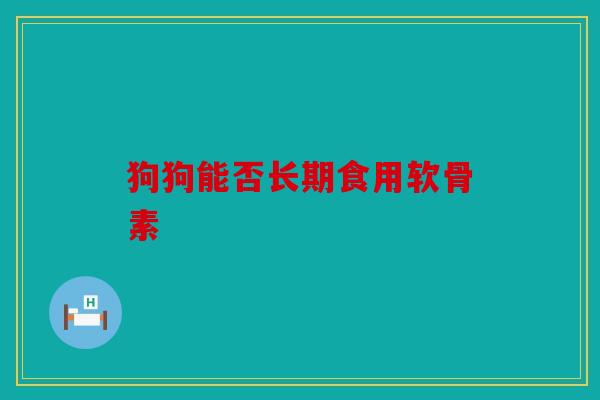 狗狗能否长期食用软骨素