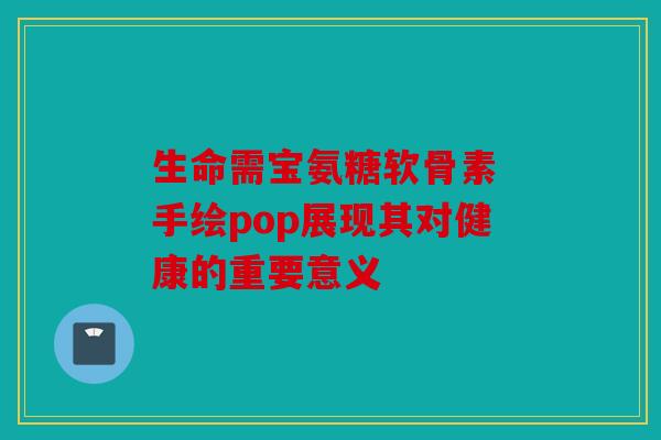 生命需宝氨糖软骨素 手绘pop展现其对健康的重要意义