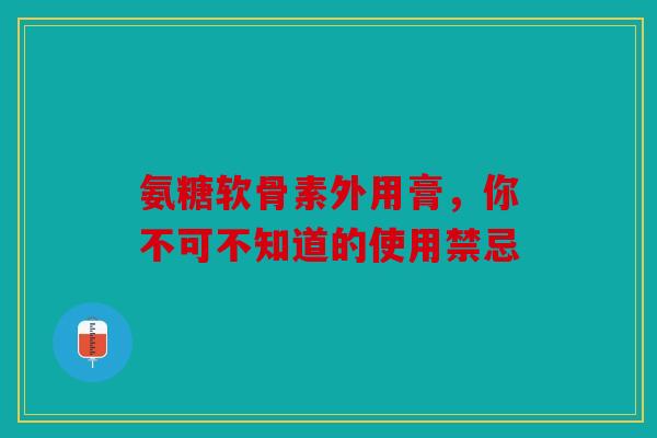 氨糖软骨素外用膏，你不可不知道的使用禁忌