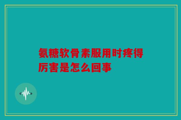 氨糖软骨素服用时疼得厉害是怎么回事