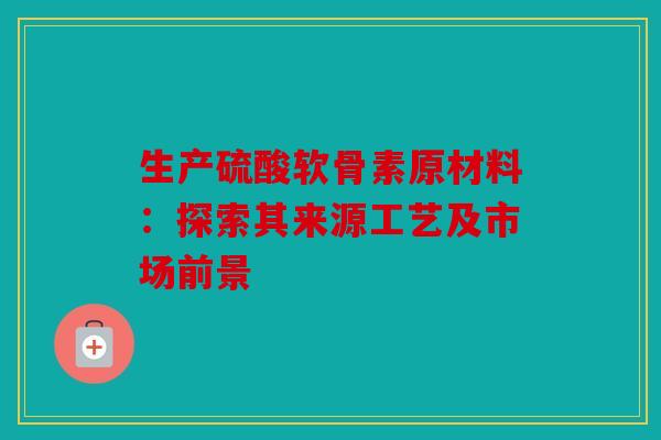 生产硫酸软骨素原材料：探索其来源工艺及市场前景