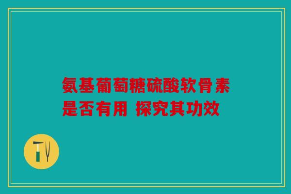 氨基葡萄糖硫酸软骨素是否有用 探究其功效