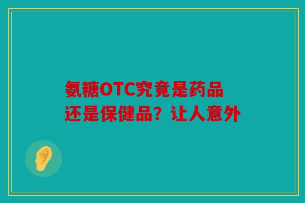 氨糖OTC究竟是药品还是保健品？让人意外