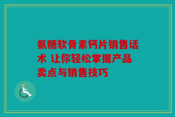氨糖软骨素钙片销售话术 让你轻松掌握产品卖点与销售技巧