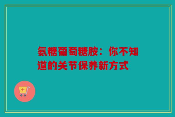 氨糖葡萄糖胺：你不知道的关节保养新方式