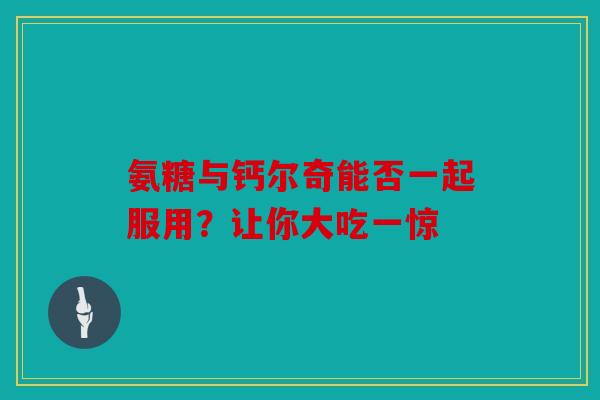 氨糖与钙尔奇能否一起服用？让你大吃一惊