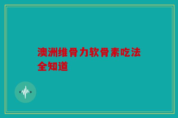澳洲维骨力软骨素吃法全知道