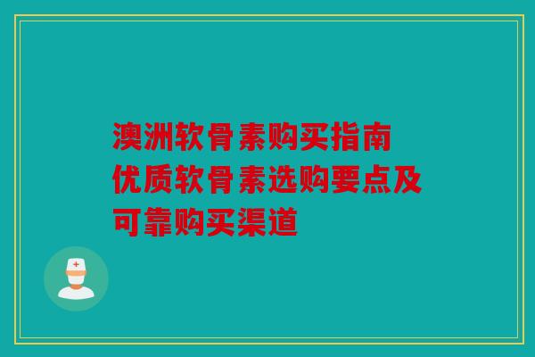 澳洲软骨素购买指南 优质软骨素选购要点及可靠购买渠道