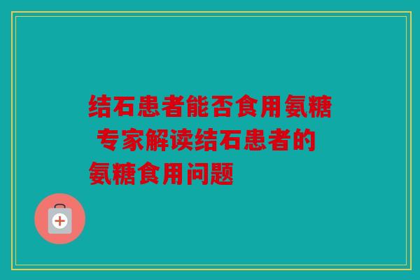 结石患者能否食用氨糖 专家解读结石患者的氨糖食用问题