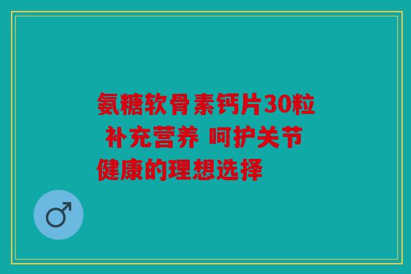 氨糖软骨素钙片30粒 补充营养 呵护关节健康的理想选择