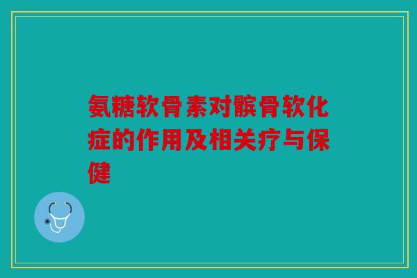 氨糖软骨素对髌骨软化症的作用及相关疗与保健