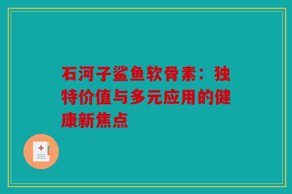 石河子鲨鱼软骨素：独特价值与多元应用的健康新焦点