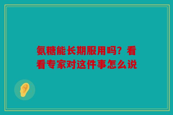 氨糖能长期服用吗？看看专家对这件事怎么说