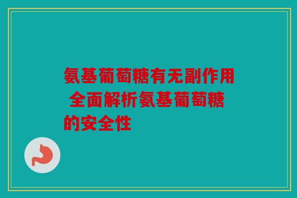 氨基葡萄糖有无副作用 全面解析氨基葡萄糖的安全性