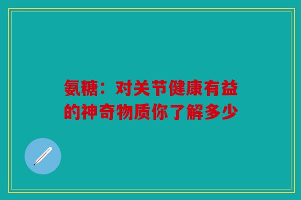 氨糖：对关节健康有益的神奇物质你了解多少