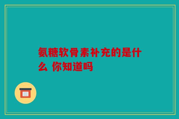 氨糖软骨素补充的是什么 你知道吗
