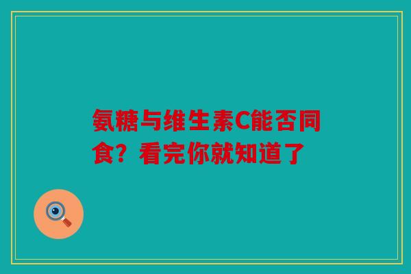 氨糖与维生素C能否同食？看完你就知道了