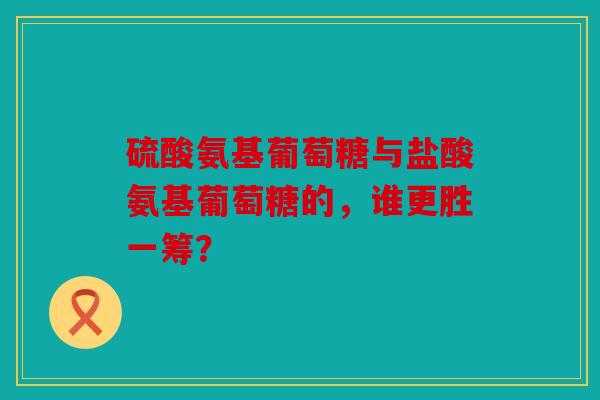 硫酸氨基葡萄糖与盐酸氨基葡萄糖的，谁更胜一筹？