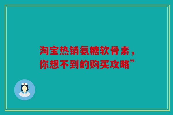 淘宝热销氨糖软骨素，你想不到的购买攻略”