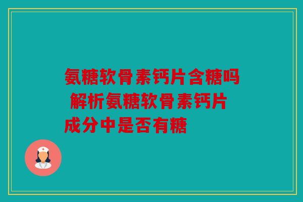 氨糖软骨素钙片含糖吗 解析氨糖软骨素钙片成分中是否有糖