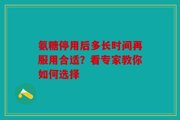 氨糖停用后多长时间再服用合适？看专家教你如何选择