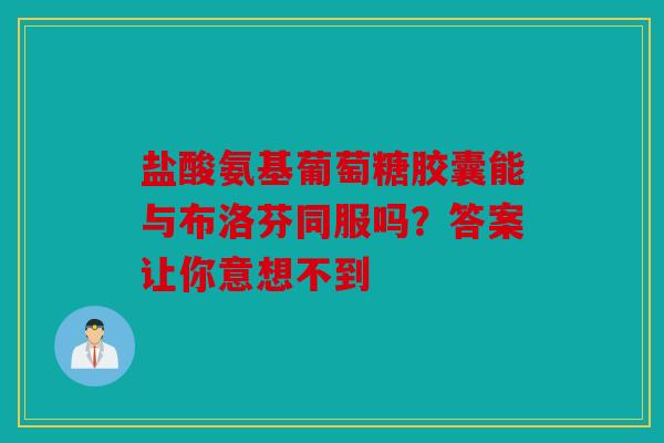 盐酸氨基葡萄糖胶囊能与布洛芬同服吗？答案让你意想不到