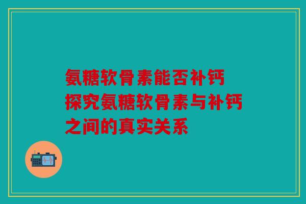 氨糖软骨素能否补钙 探究氨糖软骨素与补钙之间的真实关系